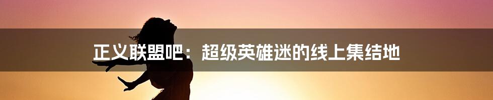 正义联盟吧:超级英雄迷的线上集结地