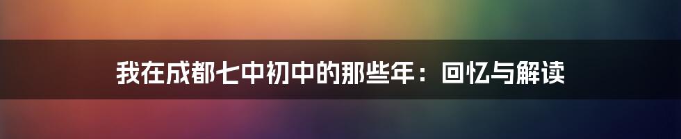 我在成都七中初中的那些年：回忆与解读