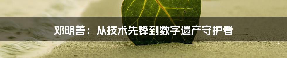 邓明善：从技术先锋到数字遗产守护者