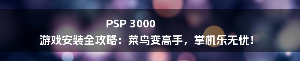 PSP 3000 游戏安装全攻略：菜鸟变高手，掌机乐无忧！