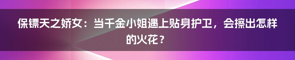 保镖天之娇女:当千金小姐遇上贴身护卫,会擦出怎样的火花?