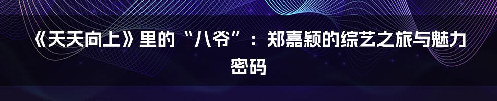 《天天向上》里的“八爷”:郑嘉颖的综艺之旅与魅力密码