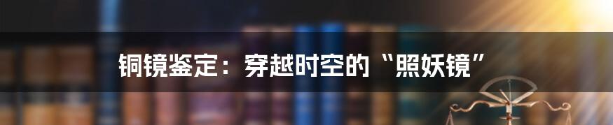 铜镜鉴定:穿越时空的“照妖镜”