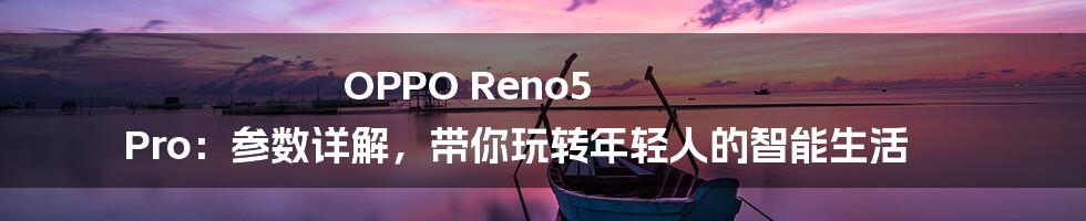 OPPO Reno5 Pro:参数详解,带你玩转年轻人的智能生活