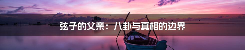 弦子的父亲：八卦与真相的边界