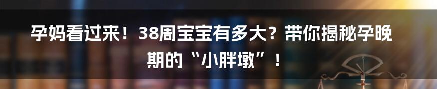 孕妈看过来!38周宝宝有多大?带你揭秘孕晚期的“小胖墩”!