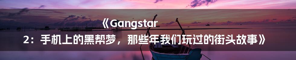 《Gangstar 2：手机上的黑帮梦，那些年我们玩过的街头故事》