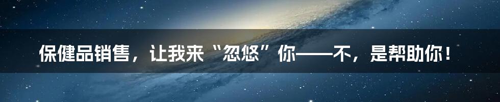 保健品销售,让我来“忽悠”你——不,是帮助你!