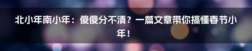 北小年南小年：傻傻分不清？一篇文章带你搞懂春节小年！