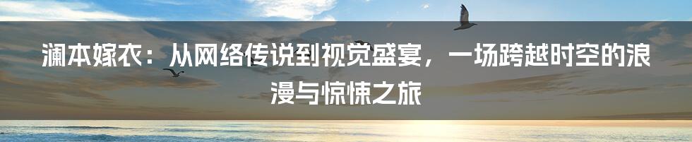 澜本嫁衣:从网络传说到视觉盛宴,一场跨越时空的浪漫与惊悚之旅