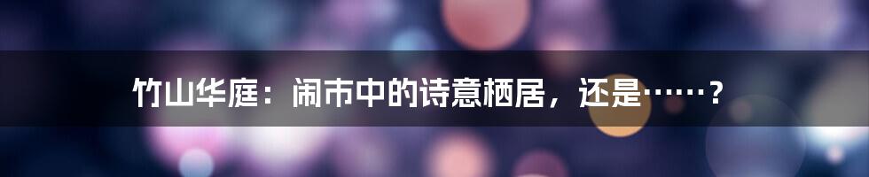 竹山华庭:闹市中的诗意栖居,还是……?