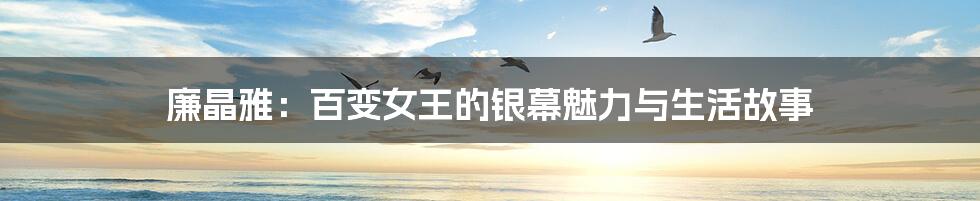 廉晶雅：百变女王的银幕魅力与生活故事