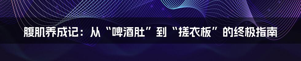 腹肌养成记：从“啤酒肚”到“搓衣板”的终极指南