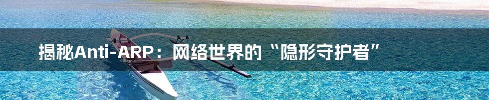 揭秘Anti-ARP:网络世界的“隐形守护者”