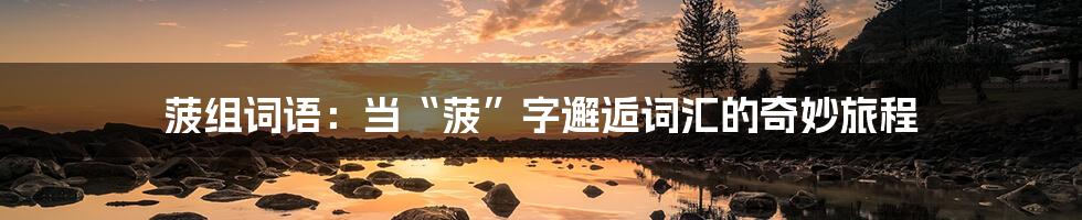 菠组词语:当“菠”字邂逅词汇的奇妙旅程