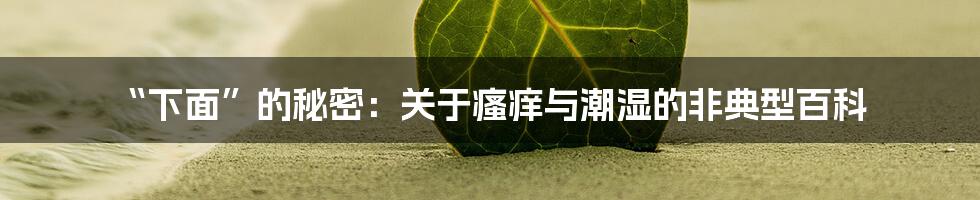 “下面”的秘密：关于瘙痒与潮湿的非典型百科