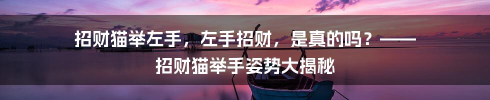 招财猫举左手，左手招财，是真的吗？—— 招财猫举手姿势大揭秘