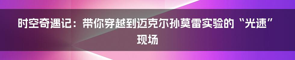 时空奇遇记：带你穿越到迈克尔孙莫雷实验的“光速”现场