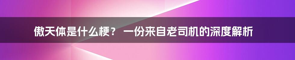 傲天体是什么梗? 一份来自老司机的深度解析