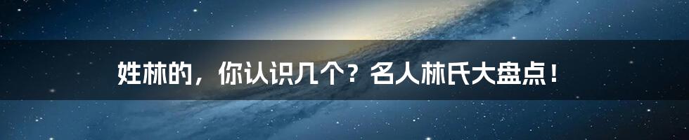 姓林的，你认识几个？名人林氏大盘点！