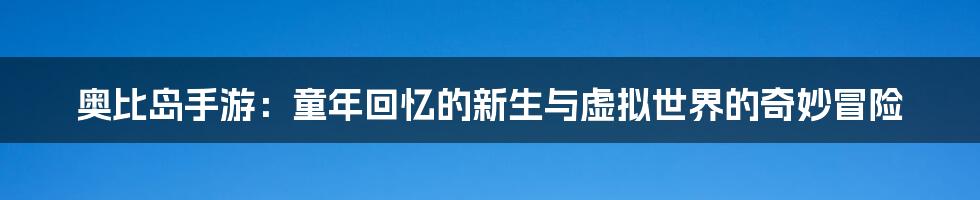奥比岛手游:童年回忆的新生与虚拟世界的奇妙冒险
