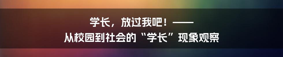 学长，放过我吧！—— 从校园到社会的“学长”现象观察