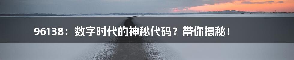 96138：数字时代的神秘代码？带你揭秘！