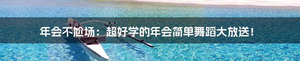 年会不尬场：超好学的年会简单舞蹈大放送！
