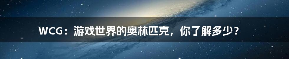 WCG：游戏世界的奥林匹克，你了解多少？