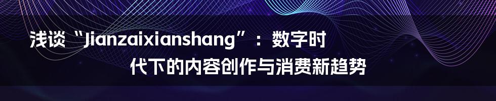 浅谈“Jianzaixianshang”:数字时代下的内容创作与消费新趋势