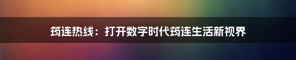 筠连热线:打开数字时代筠连生活新视界