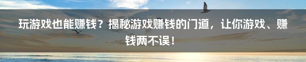 玩游戏也能赚钱?揭秘游戏赚钱的门道,让你游戏、赚钱两不误!