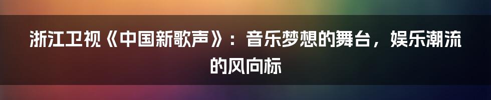 浙江卫视《中国新歌声》：音乐梦想的舞台，娱乐潮流的风向标