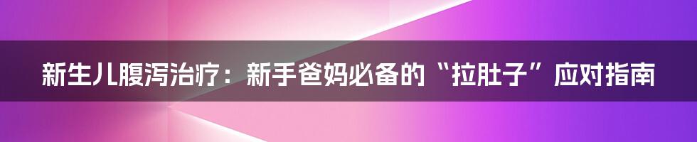 新生儿腹泻治疗：新手爸妈必备的“拉肚子”应对指南