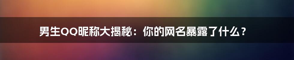男生QQ昵称大揭秘:你的网名暴露了什么?