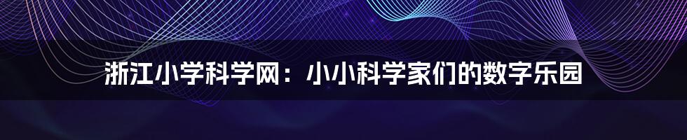 浙江小学科学网：小小科学家们的数字乐园