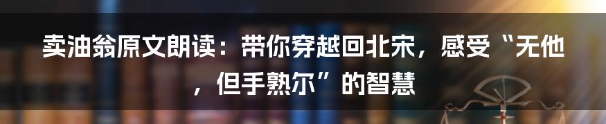 卖油翁原文朗读:带你穿越回北宋,感受“无他,但手熟尔”的智慧