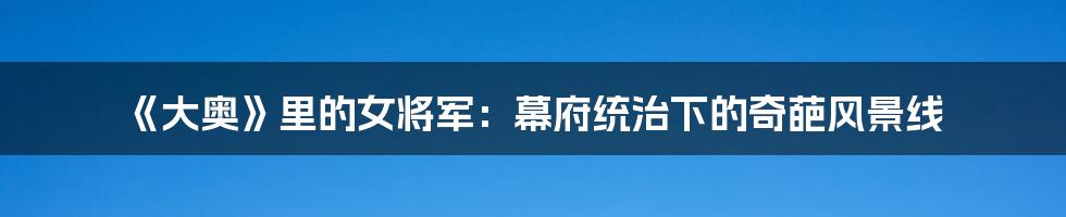 《大奥》里的女将军:幕府统治下的奇葩风景线