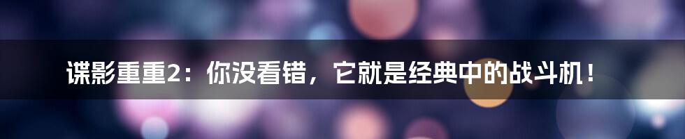 谍影重重2:你没看错,它就是经典中的战斗机!