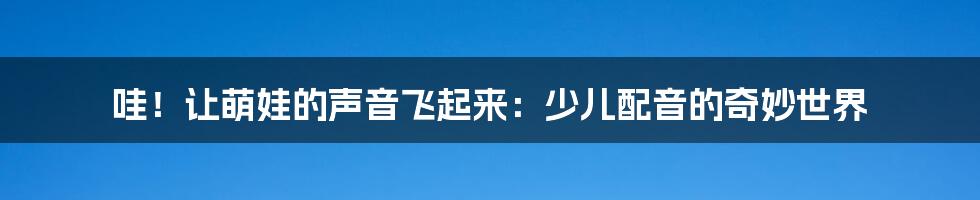 哇!让萌娃的声音飞起来:少儿配音的奇妙世界
