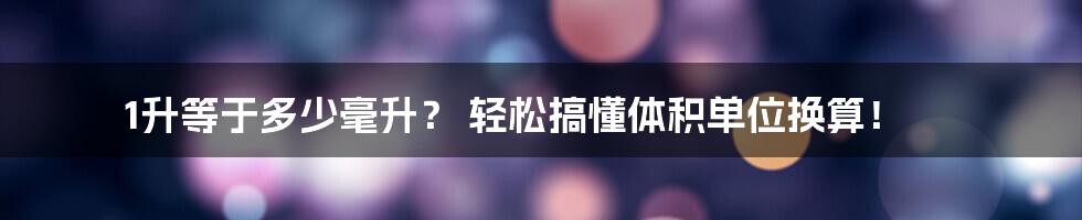 1升等于多少毫升？ 轻松搞懂体积单位换算！