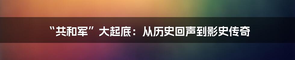 “共和军”大起底：从历史回声到影史传奇