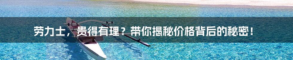 劳力士，贵得有理？带你揭秘价格背后的秘密！