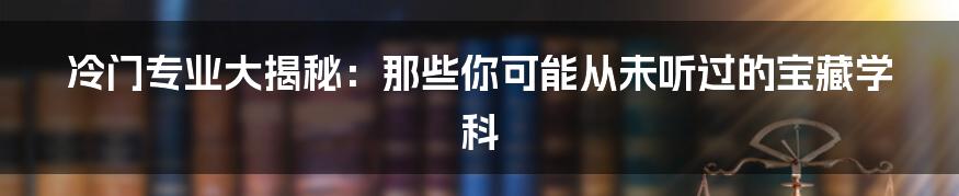 冷门专业大揭秘：那些你可能从未听过的宝藏学科