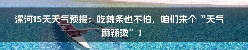 漯河15天天气预报：吃辣条也不怕，咱们来个“天气麻辣烫”！