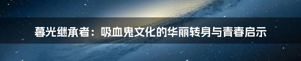 暮光继承者:吸血鬼文化的华丽转身与青春启示