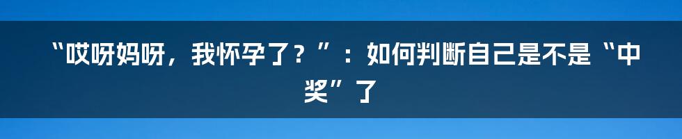 “哎呀妈呀，我怀孕了？”：如何判断自己是不是“中奖”了