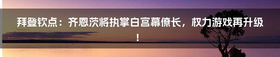 拜登钦点：齐恩茨将执掌白宫幕僚长，权力游戏再升级！