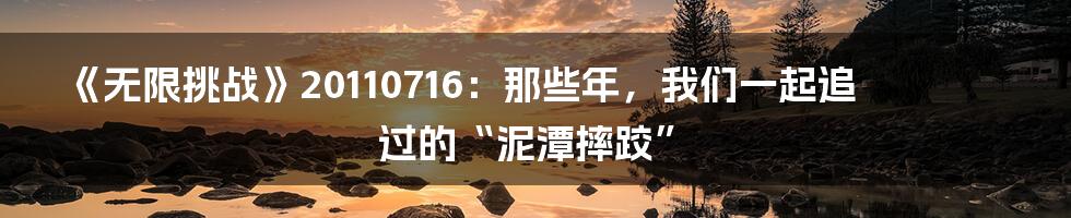 《无限挑战》20110716：那些年，我们一起追过的“泥潭摔跤”