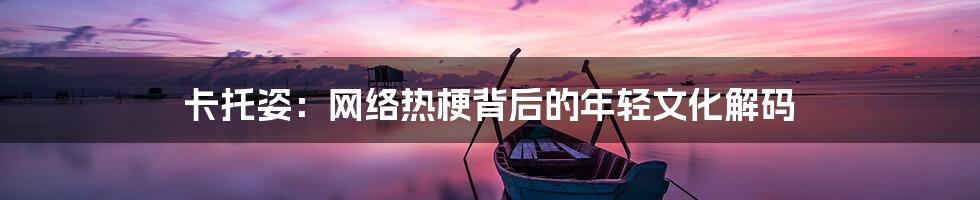 卡托姿：网络热梗背后的年轻文化解码